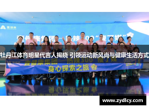 牡丹江体育明星代言人揭晓 引领运动新风尚与健康生活方式 牡丹江体育明星代言人揭晓 引领运动新风尚与健康生活方式