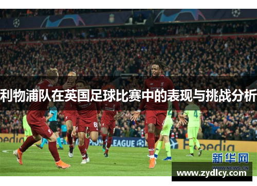 利物浦队在英国足球比赛中的表现与挑战分析 利物浦队在英国足球比赛中的表现与挑战分析