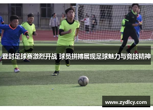 登封足球赛激烈开战 球员拼搏展现足球魅力与竞技精神 登封足球赛激烈开战 球员拼搏展现足球魅力与竞技精神