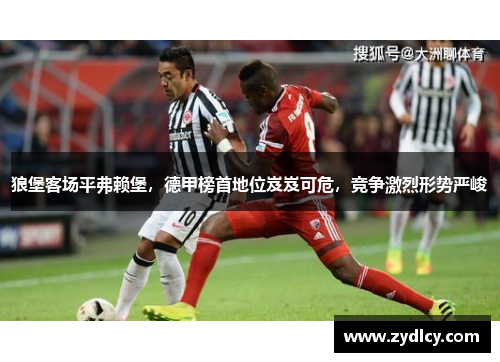狼堡客场平弗赖堡，德甲榜首地位岌岌可危，竞争激烈形势严峻