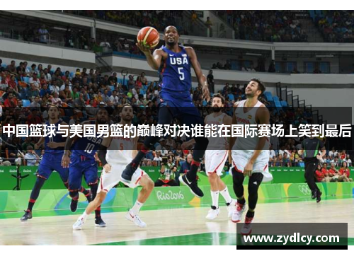 中国篮球与美国男篮的巅峰对决谁能在国际赛场上笑到最后