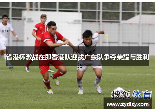 省港杯激战在即香港队迎战广东队争夺荣耀与胜利