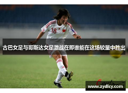 古巴女足与哥斯达女足激战在即谁能在这场较量中胜出